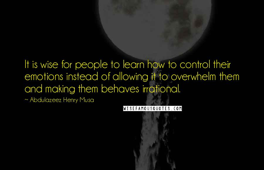 Abdulazeez Henry Musa Quotes: It is wise for people to learn how to control their emotions instead of allowing it to overwhelm them and making them behaves irrational.