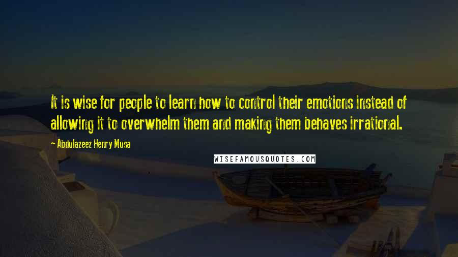Abdulazeez Henry Musa Quotes: It is wise for people to learn how to control their emotions instead of allowing it to overwhelm them and making them behaves irrational.