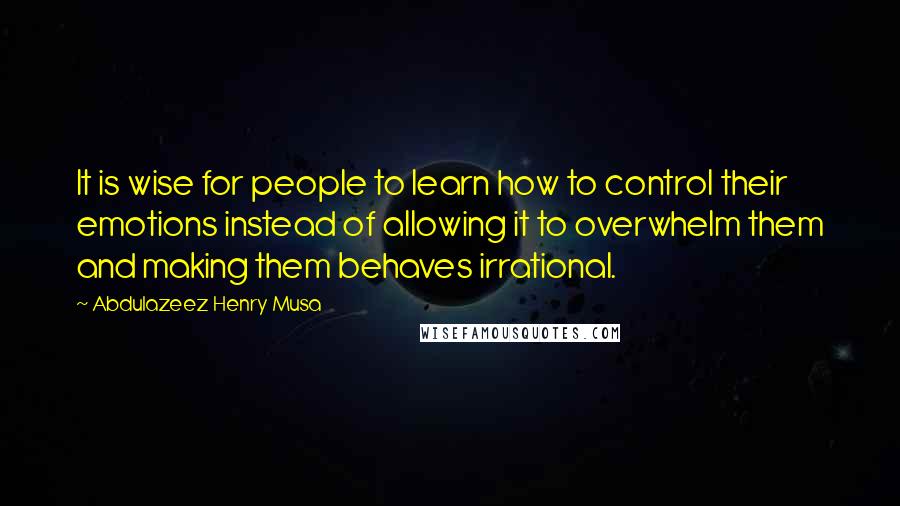 Abdulazeez Henry Musa Quotes: It is wise for people to learn how to control their emotions instead of allowing it to overwhelm them and making them behaves irrational.