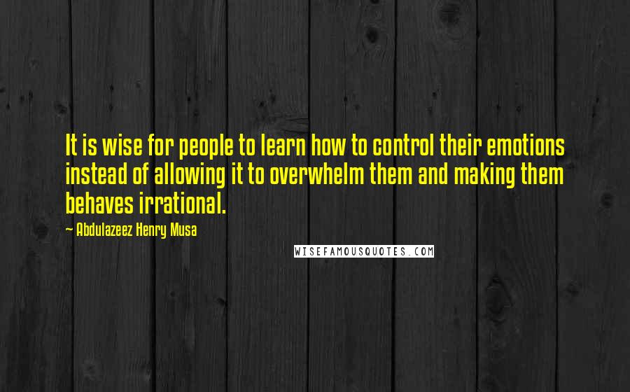 Abdulazeez Henry Musa Quotes: It is wise for people to learn how to control their emotions instead of allowing it to overwhelm them and making them behaves irrational.