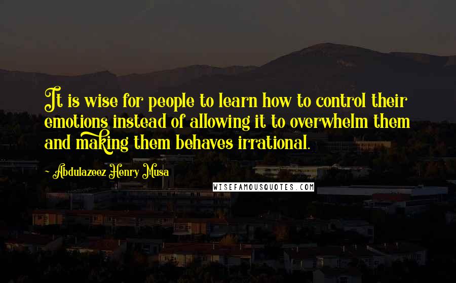 Abdulazeez Henry Musa Quotes: It is wise for people to learn how to control their emotions instead of allowing it to overwhelm them and making them behaves irrational.