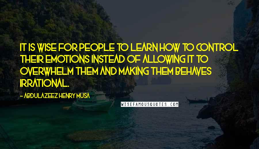 Abdulazeez Henry Musa Quotes: It is wise for people to learn how to control their emotions instead of allowing it to overwhelm them and making them behaves irrational.