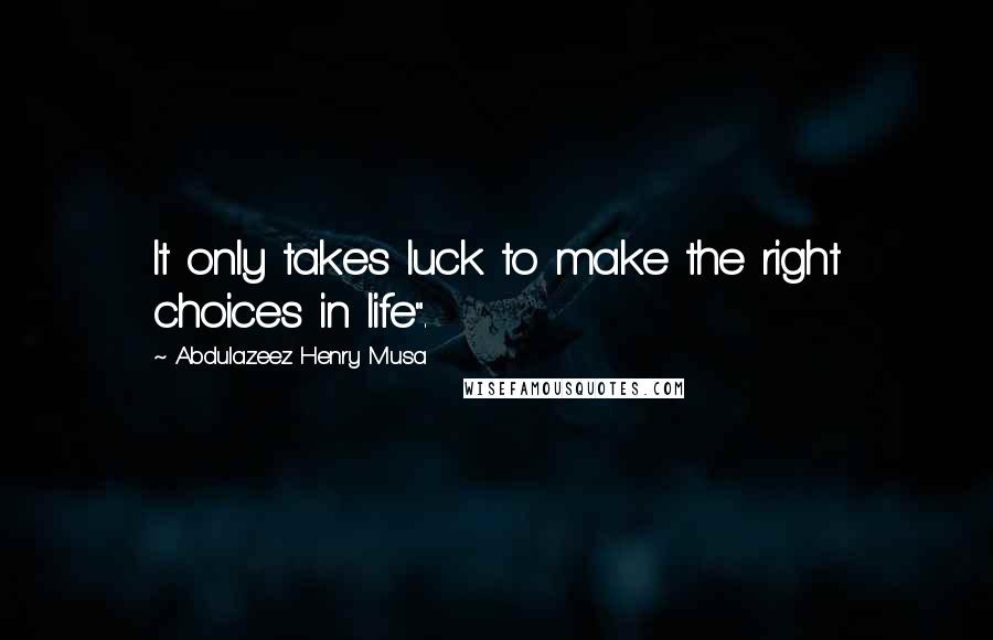Abdulazeez Henry Musa Quotes: It only takes luck to make the right choices in life".