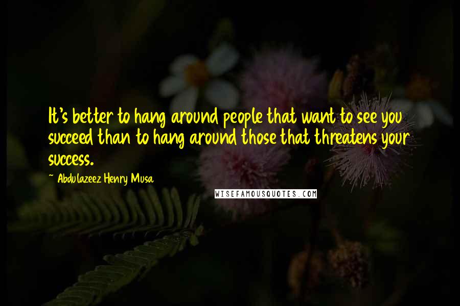 Abdulazeez Henry Musa Quotes: It's better to hang around people that want to see you succeed than to hang around those that threatens your success.