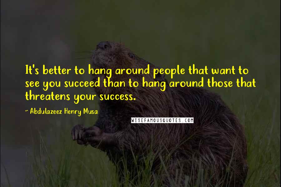 Abdulazeez Henry Musa Quotes: It's better to hang around people that want to see you succeed than to hang around those that threatens your success.