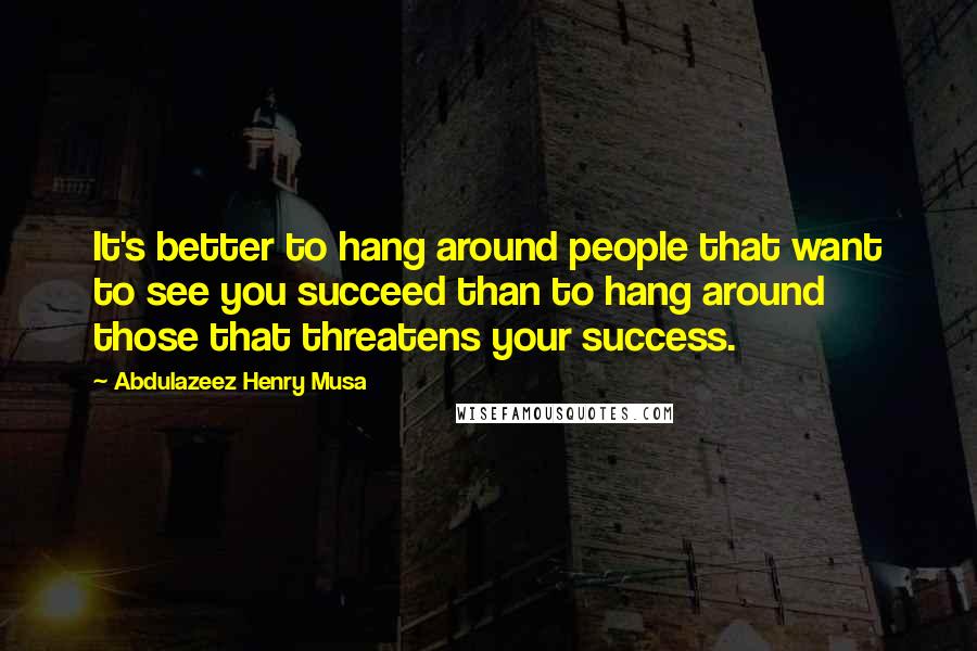 Abdulazeez Henry Musa Quotes: It's better to hang around people that want to see you succeed than to hang around those that threatens your success.