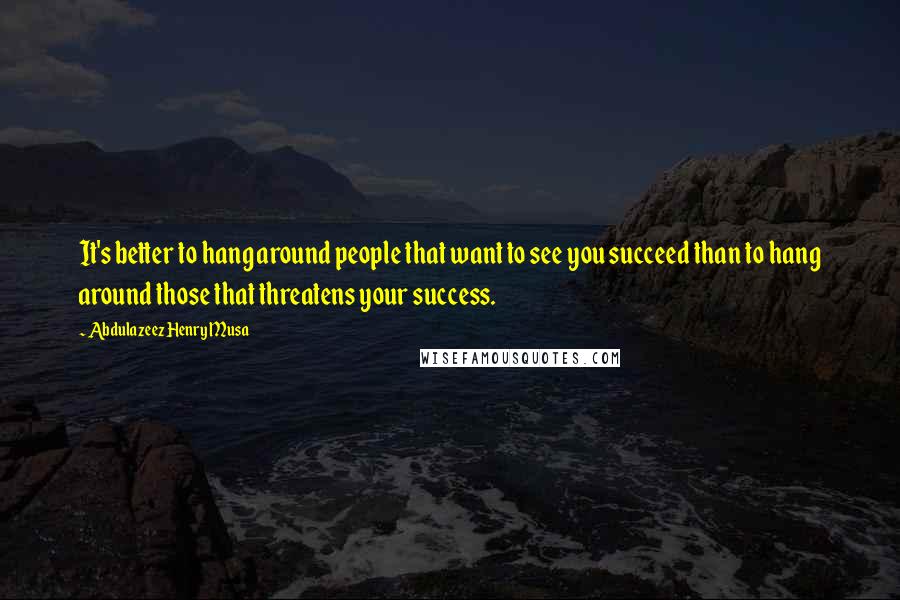 Abdulazeez Henry Musa Quotes: It's better to hang around people that want to see you succeed than to hang around those that threatens your success.