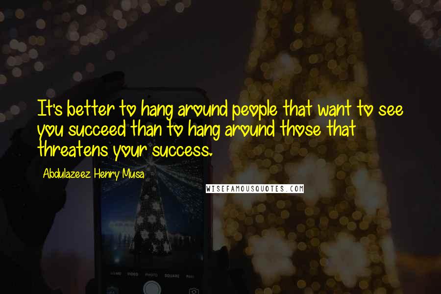 Abdulazeez Henry Musa Quotes: It's better to hang around people that want to see you succeed than to hang around those that threatens your success.