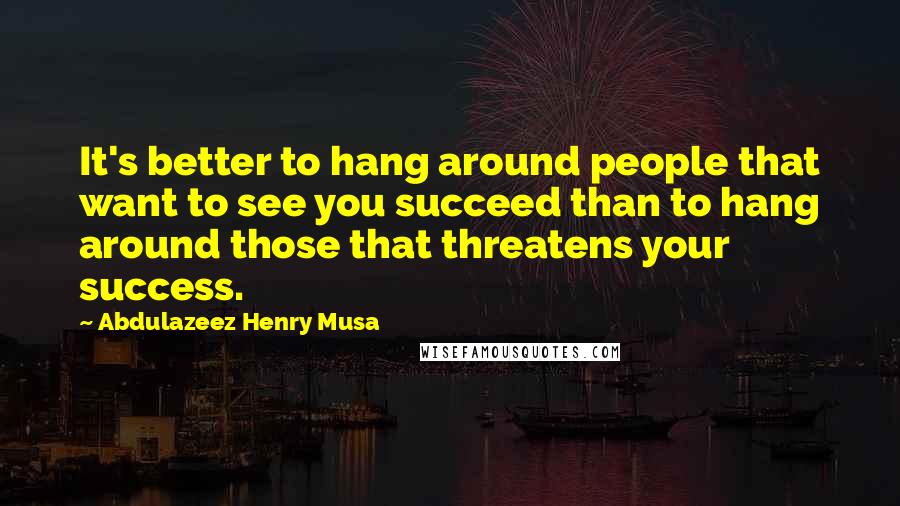 Abdulazeez Henry Musa Quotes: It's better to hang around people that want to see you succeed than to hang around those that threatens your success.