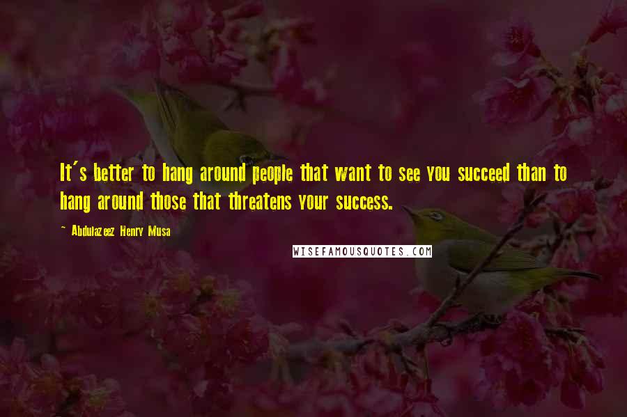 Abdulazeez Henry Musa Quotes: It's better to hang around people that want to see you succeed than to hang around those that threatens your success.