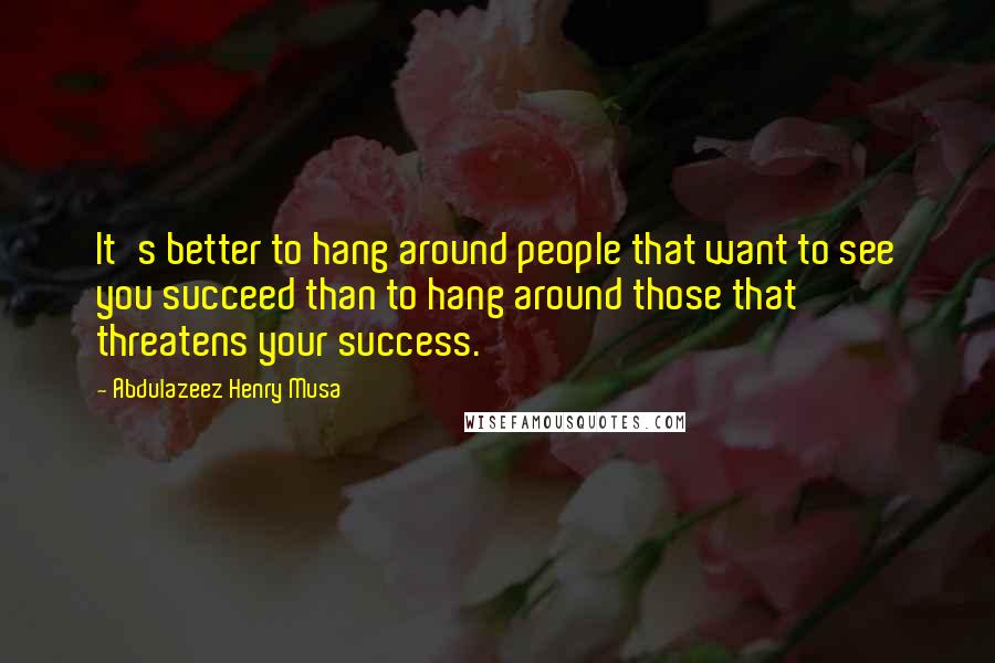 Abdulazeez Henry Musa Quotes: It's better to hang around people that want to see you succeed than to hang around those that threatens your success.