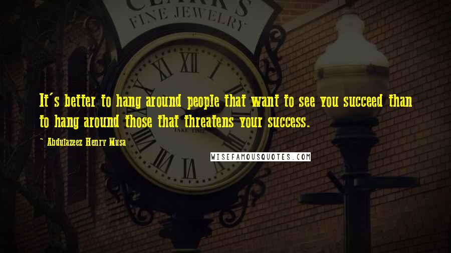 Abdulazeez Henry Musa Quotes: It's better to hang around people that want to see you succeed than to hang around those that threatens your success.