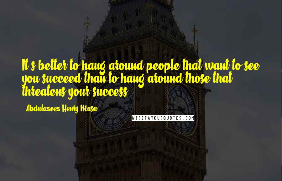 Abdulazeez Henry Musa Quotes: It's better to hang around people that want to see you succeed than to hang around those that threatens your success.