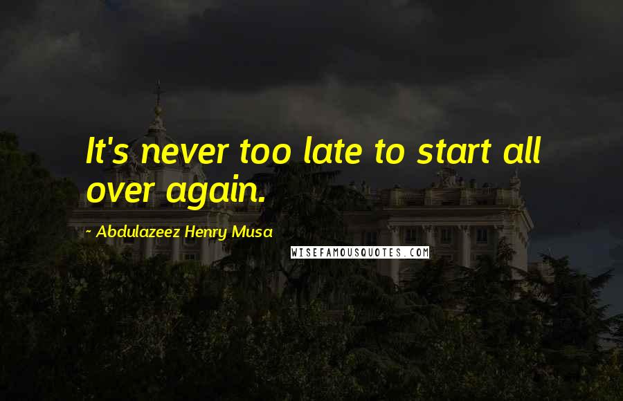 Abdulazeez Henry Musa Quotes: It's never too late to start all over again.