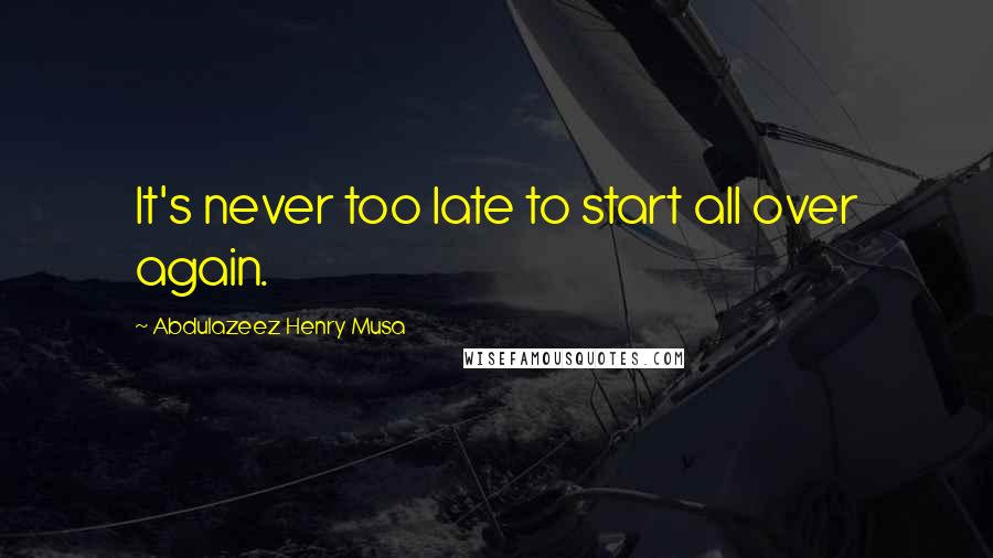 Abdulazeez Henry Musa Quotes: It's never too late to start all over again.