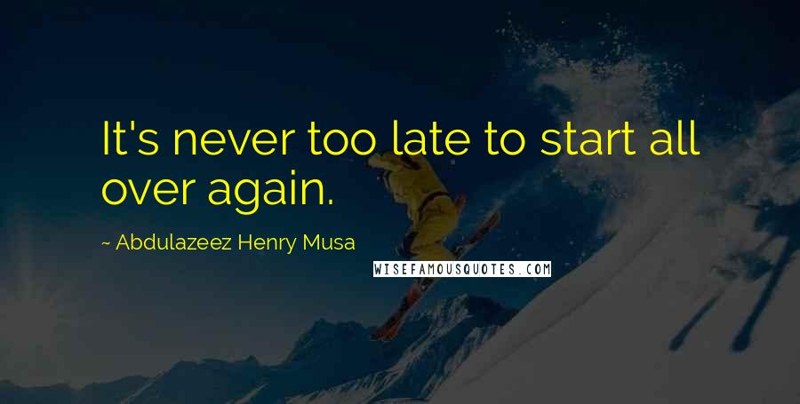 Abdulazeez Henry Musa Quotes: It's never too late to start all over again.