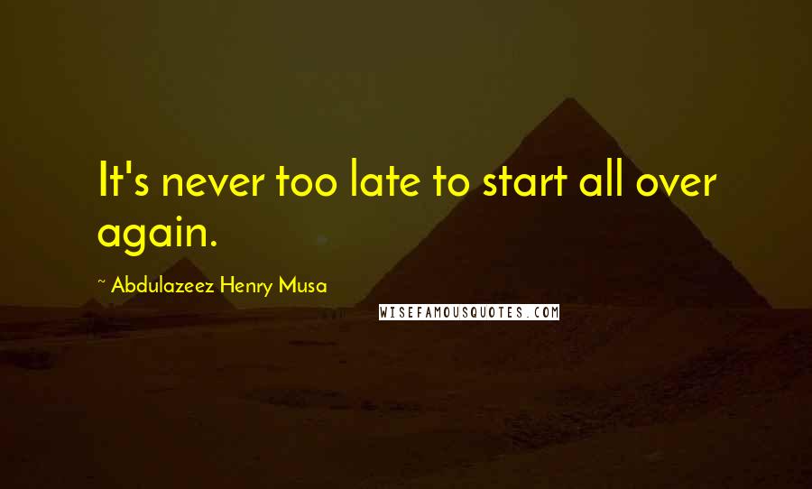 Abdulazeez Henry Musa Quotes: It's never too late to start all over again.