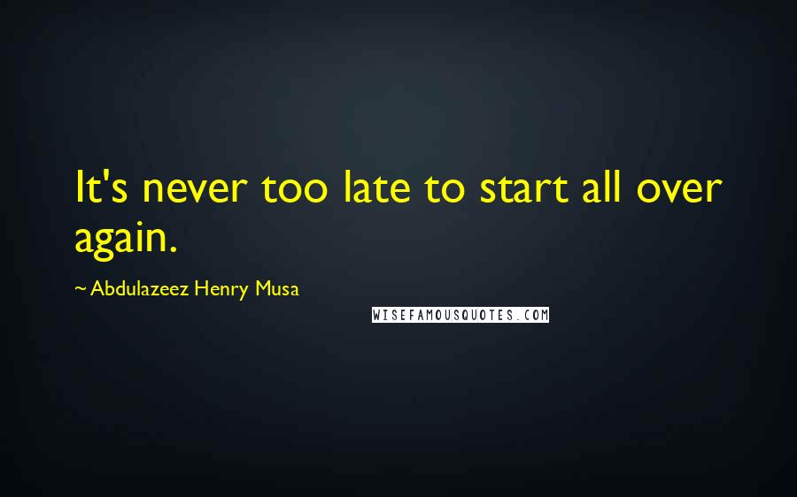 Abdulazeez Henry Musa Quotes: It's never too late to start all over again.