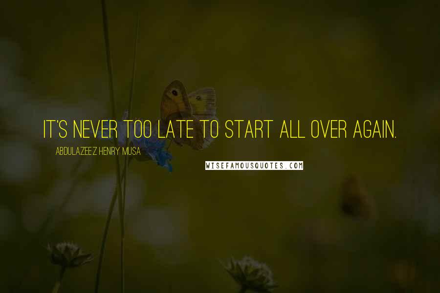 Abdulazeez Henry Musa Quotes: It's never too late to start all over again.