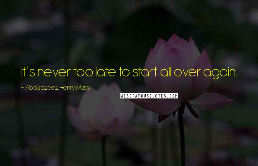 Abdulazeez Henry Musa Quotes: It's never too late to start all over again.