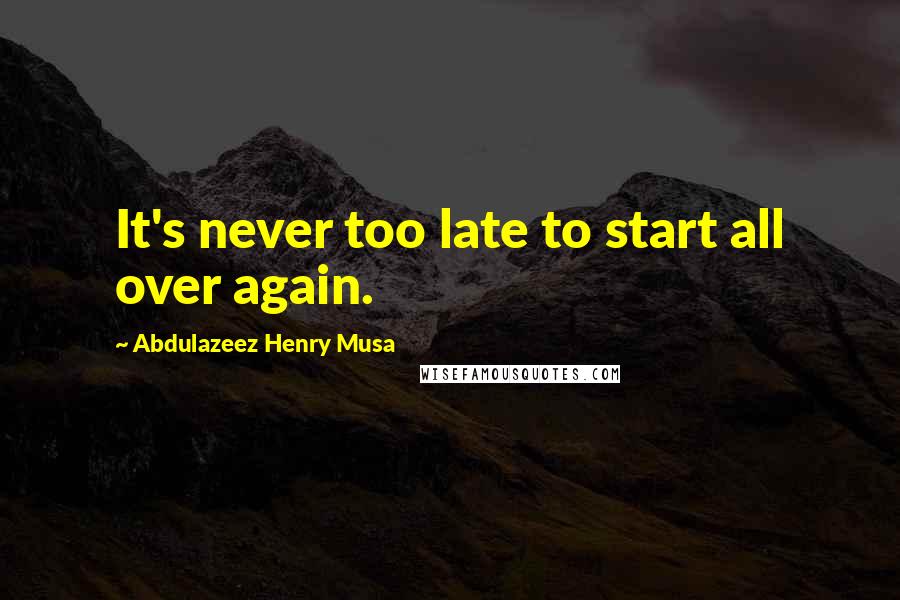 Abdulazeez Henry Musa Quotes: It's never too late to start all over again.