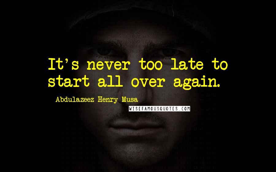 Abdulazeez Henry Musa Quotes: It's never too late to start all over again.