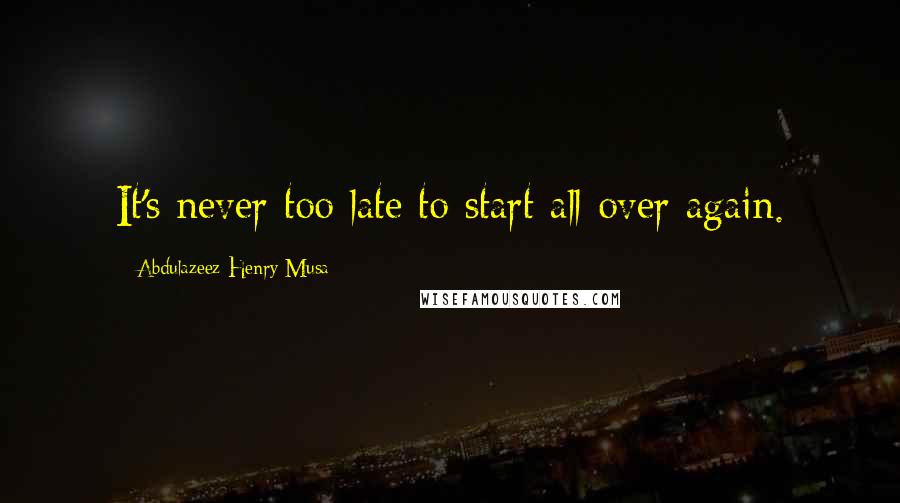 Abdulazeez Henry Musa Quotes: It's never too late to start all over again.