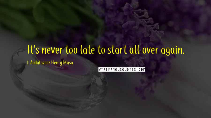 Abdulazeez Henry Musa Quotes: It's never too late to start all over again.