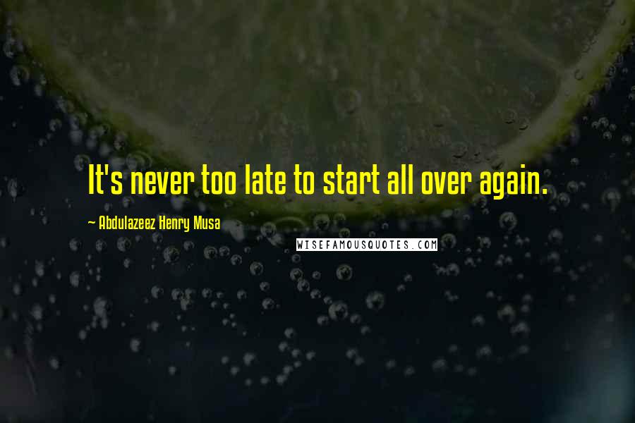 Abdulazeez Henry Musa Quotes: It's never too late to start all over again.