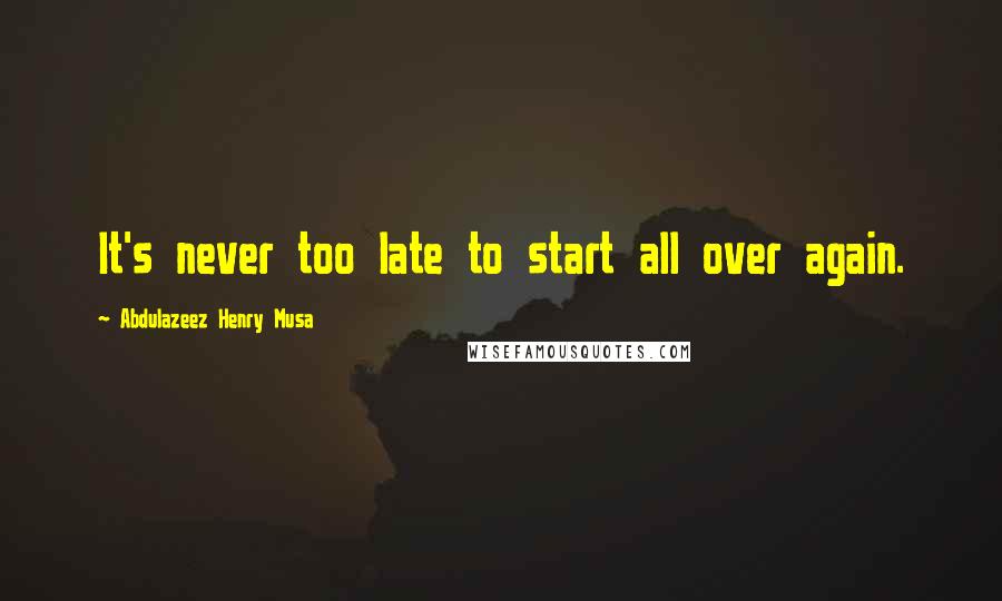 Abdulazeez Henry Musa Quotes: It's never too late to start all over again.