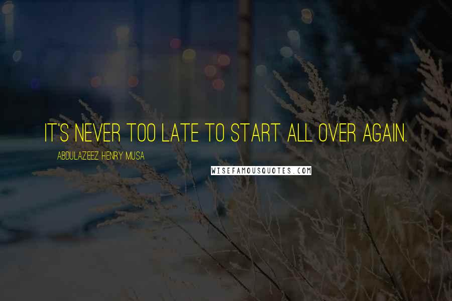 Abdulazeez Henry Musa Quotes: It's never too late to start all over again.