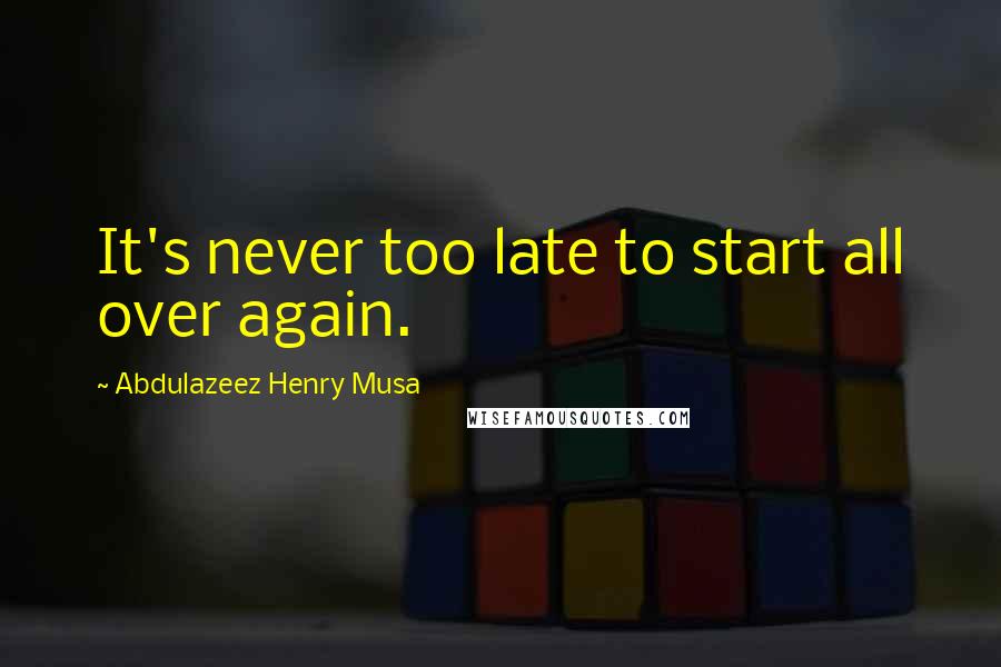 Abdulazeez Henry Musa Quotes: It's never too late to start all over again.
