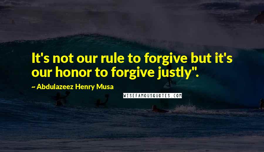 Abdulazeez Henry Musa Quotes: It's not our rule to forgive but it's our honor to forgive justly".