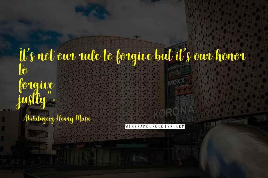 Abdulazeez Henry Musa Quotes: It's not our rule to forgive but it's our honor to forgive justly".