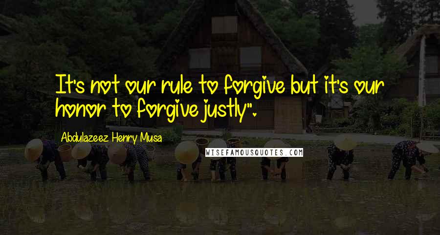 Abdulazeez Henry Musa Quotes: It's not our rule to forgive but it's our honor to forgive justly".