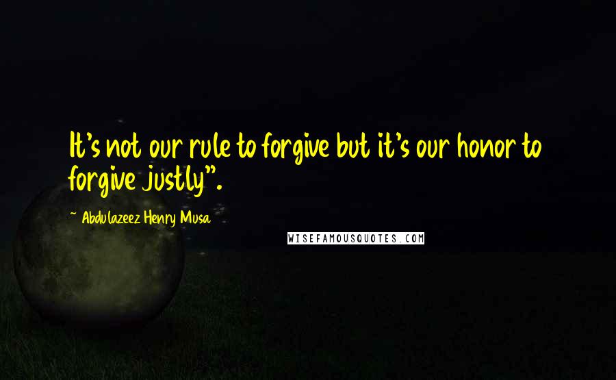 Abdulazeez Henry Musa Quotes: It's not our rule to forgive but it's our honor to forgive justly".