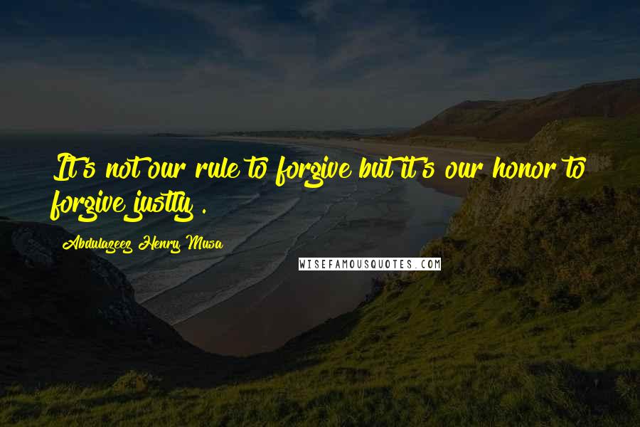 Abdulazeez Henry Musa Quotes: It's not our rule to forgive but it's our honor to forgive justly".