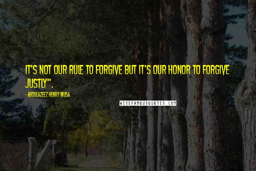 Abdulazeez Henry Musa Quotes: It's not our rule to forgive but it's our honor to forgive justly".