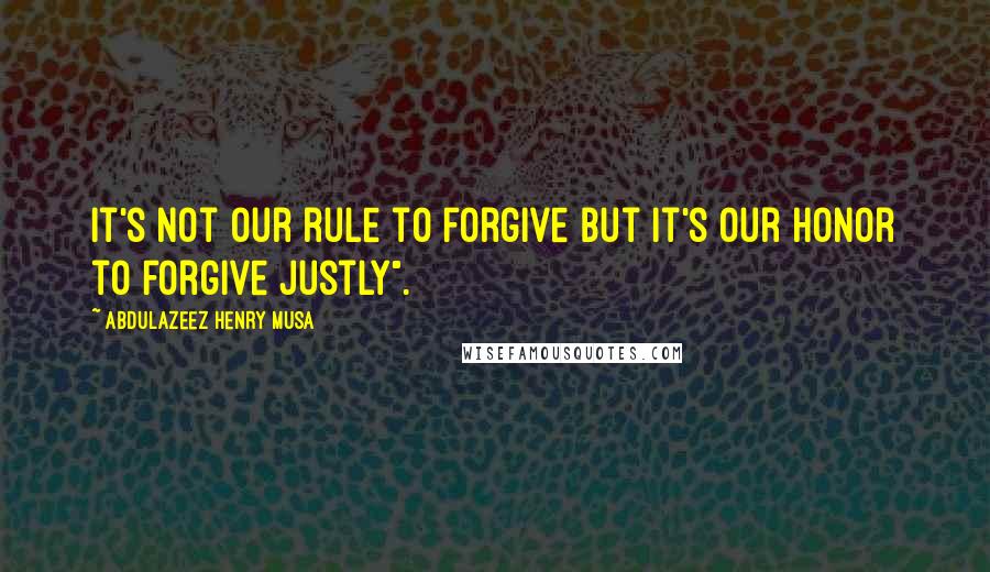 Abdulazeez Henry Musa Quotes: It's not our rule to forgive but it's our honor to forgive justly".