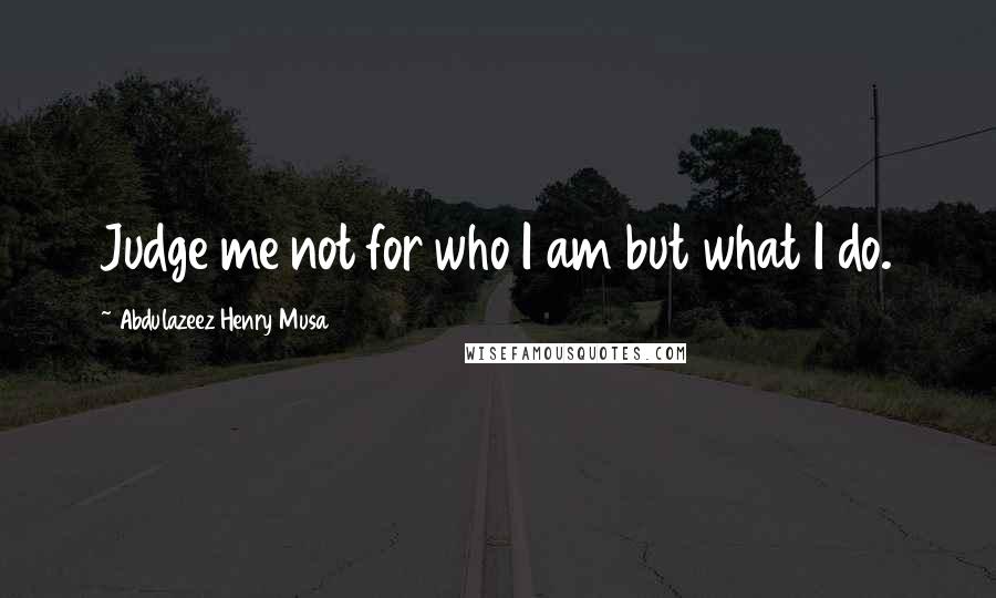 Abdulazeez Henry Musa Quotes: Judge me not for who I am but what I do.