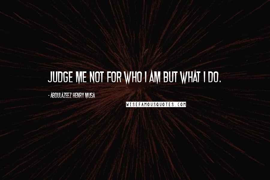 Abdulazeez Henry Musa Quotes: Judge me not for who I am but what I do.