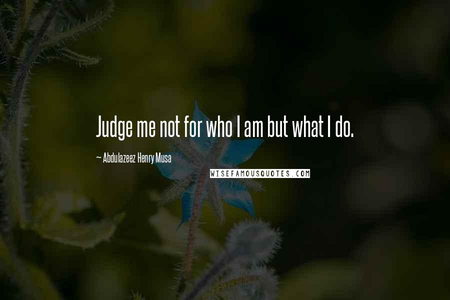 Abdulazeez Henry Musa Quotes: Judge me not for who I am but what I do.