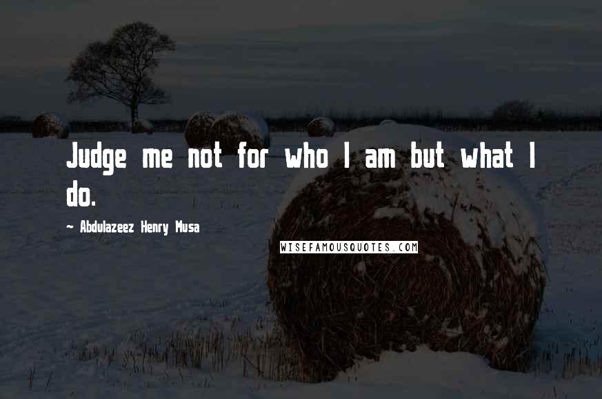 Abdulazeez Henry Musa Quotes: Judge me not for who I am but what I do.