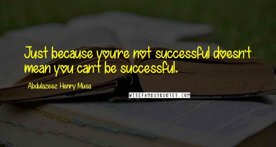 Abdulazeez Henry Musa Quotes: Just because you're not successful doesn't mean you can't be successful.