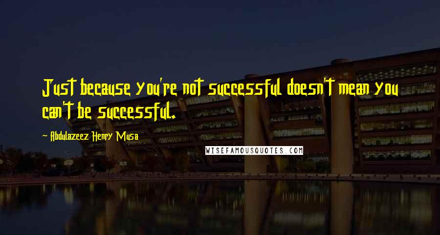 Abdulazeez Henry Musa Quotes: Just because you're not successful doesn't mean you can't be successful.