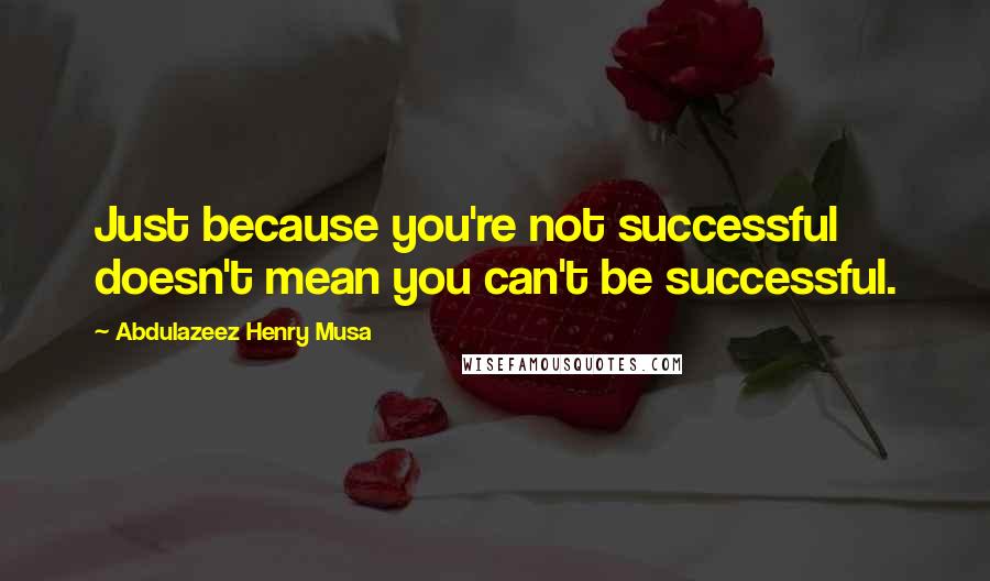 Abdulazeez Henry Musa Quotes: Just because you're not successful doesn't mean you can't be successful.