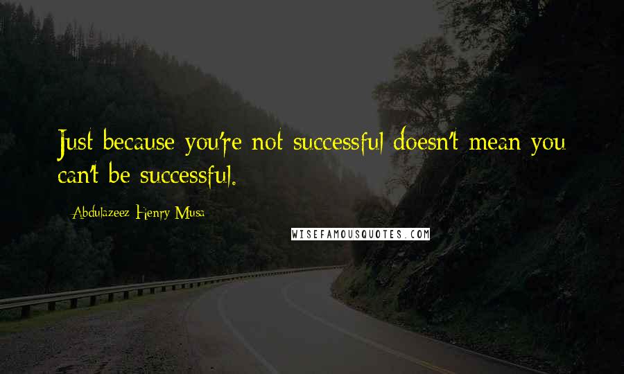 Abdulazeez Henry Musa Quotes: Just because you're not successful doesn't mean you can't be successful.