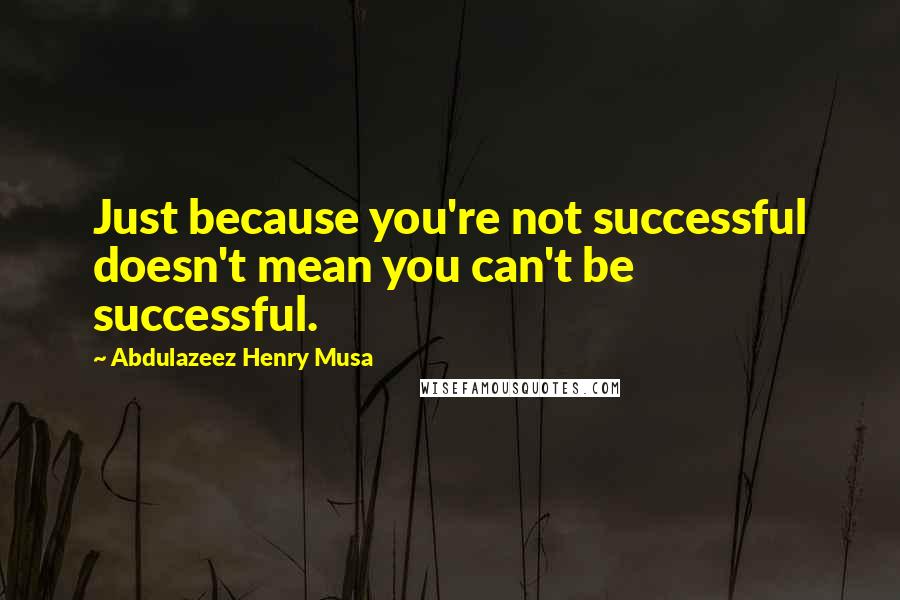 Abdulazeez Henry Musa Quotes: Just because you're not successful doesn't mean you can't be successful.