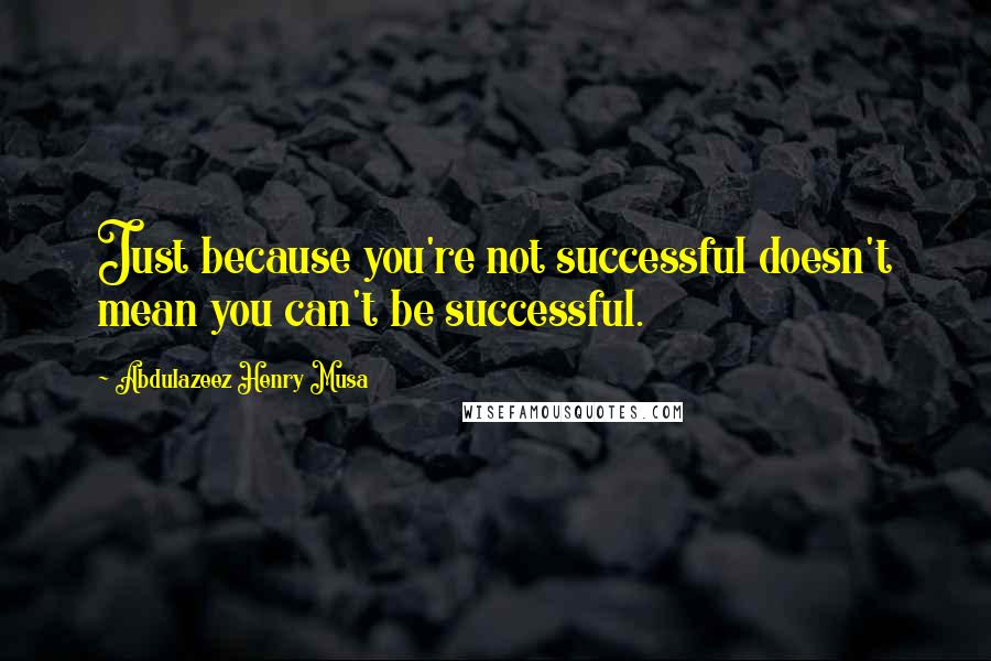 Abdulazeez Henry Musa Quotes: Just because you're not successful doesn't mean you can't be successful.