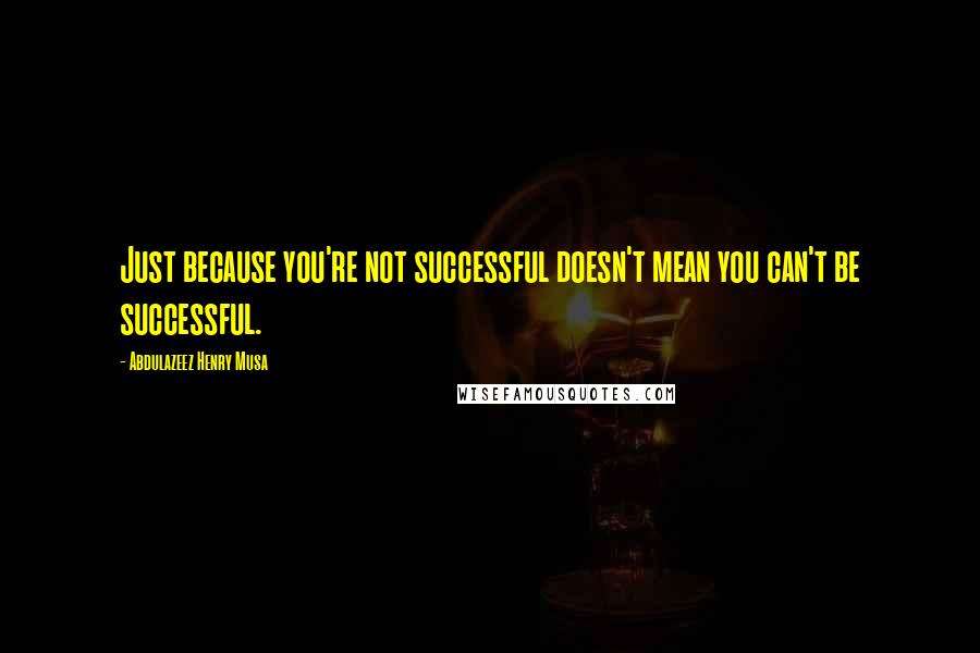 Abdulazeez Henry Musa Quotes: Just because you're not successful doesn't mean you can't be successful.